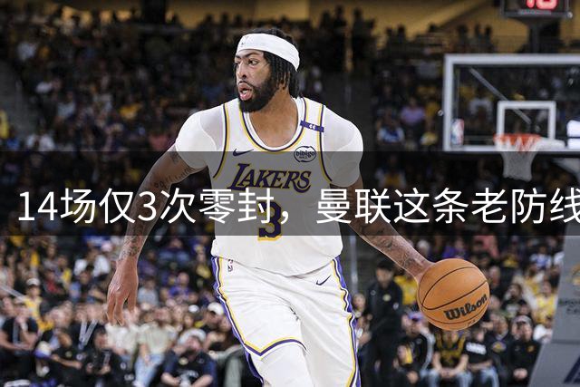 14场仅3次零封，曼联这条老防线还在拖累卡里克